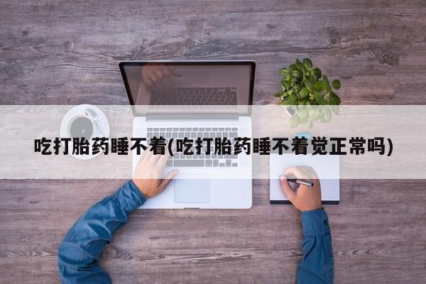 打胎药联系微信吃打胎药睡不着(吃打胎药睡不着觉正常吗)