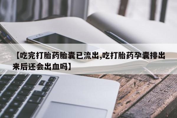 打胎药联系微信【吃完打胎药胎囊已流出,吃打胎药孕囊排出来后还会出血吗】