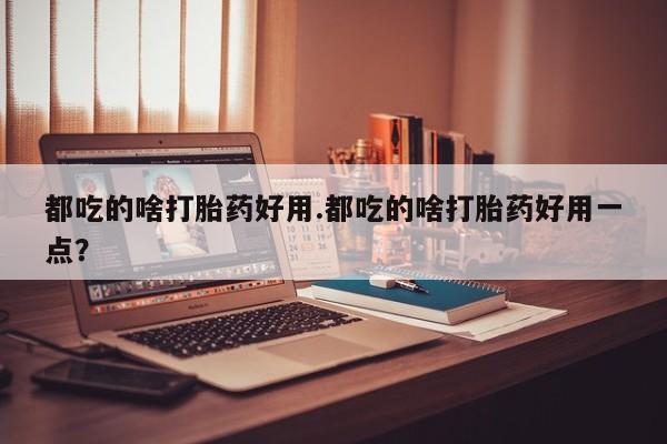 打胎药联系微信都吃的啥打胎药好用.都吃的啥打胎药好用一点？