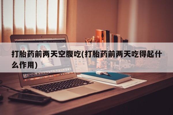 打胎药联系微信打胎药前两天空腹吃(打胎药前两天吃得起什么作用)