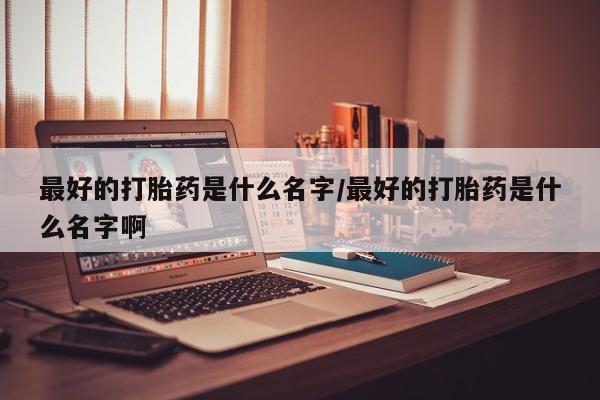 打胎药联系微信最好的打胎药是什么名字/最好的打胎药是什么名字啊