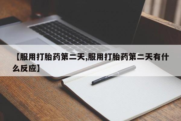 打胎药联系微信【服用打胎药第二天,服用打胎药第二天有什么反应】