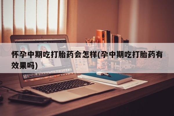 打胎药联系微信怀孕中期吃打胎药会怎样(孕中期吃打胎药有效果吗)