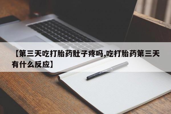 打胎药联系微信【第三天吃打胎药肚子疼吗,吃打胎药第三天有什么反应】
