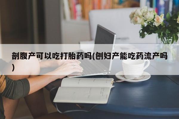 打胎药联系微信剖腹产可以吃打胎药吗(刨妇产能吃药流产吗)