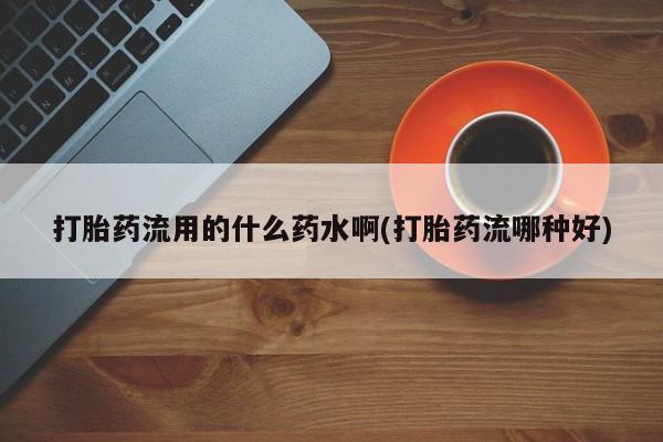 打胎药联系微信打胎药流用的什么药水啊(打胎药流哪种好)