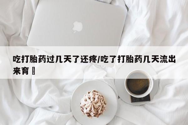 打胎药联系微信吃打胎药过几天了还疼/吃了打胎药几天流出来育蘘