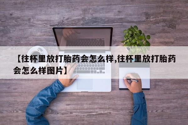 打胎药联系微信【往杯里放打胎药会怎么样,往杯里放打胎药会怎么样图片】