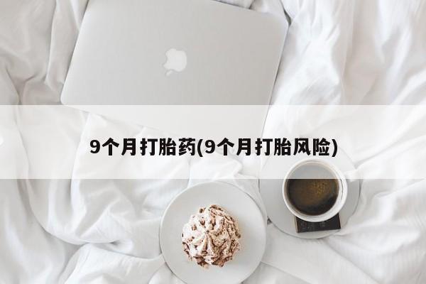 打胎药联系微信9个月打胎药(9个月打胎风险)