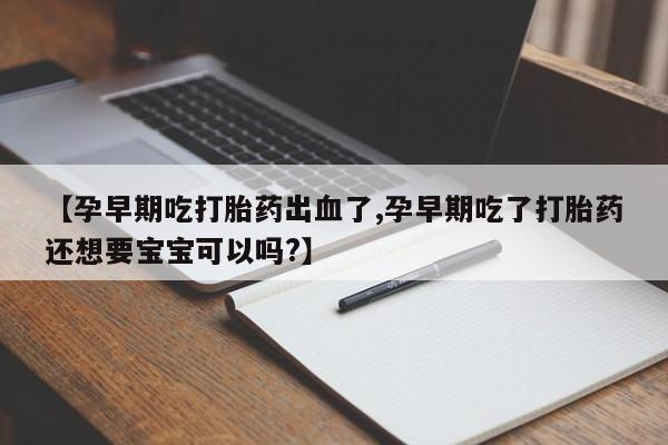 打胎药联系微信【孕早期吃打胎药出血了,孕早期吃了打胎药还想要宝宝可以吗?】