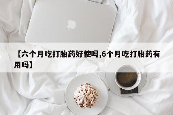 打胎药联系微信【六个月吃打胎药好使吗,6个月吃打胎药有用吗】