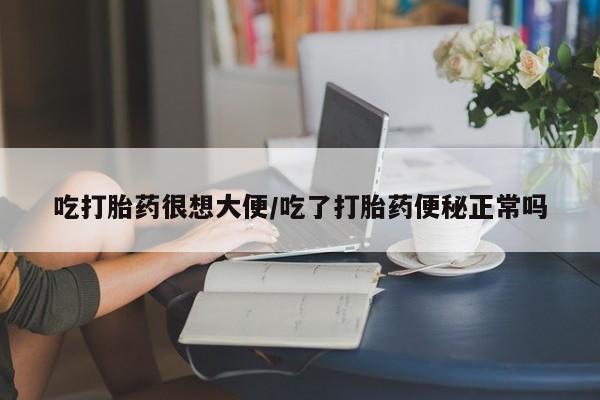 打胎药联系微信吃打胎药很想大便/吃了打胎药便秘正常吗