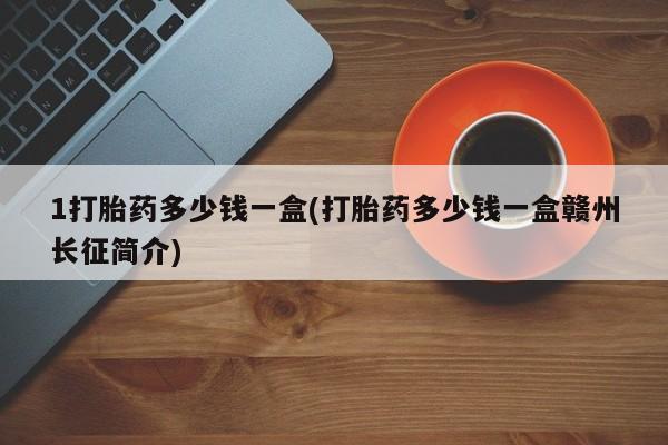 打胎药联系微信1打胎药多少钱一盒(打胎药多少钱一盒赣州长征简介)