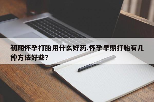 打胎药联系微信初期怀孕打胎用什么好药.怀孕早期打胎有几种方法好些？