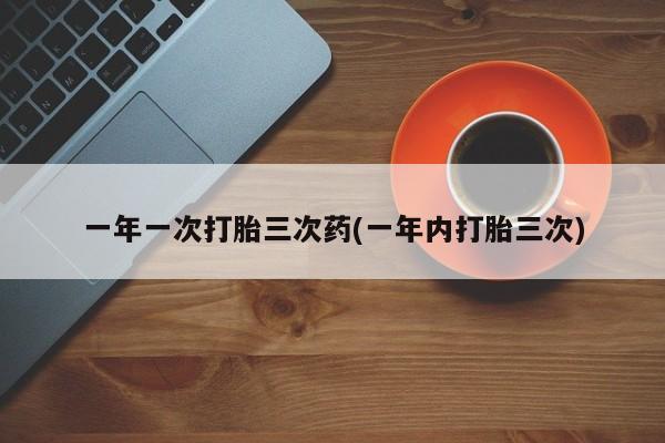 打胎药联系微信一年一次打胎三次药(一年内打胎三次)