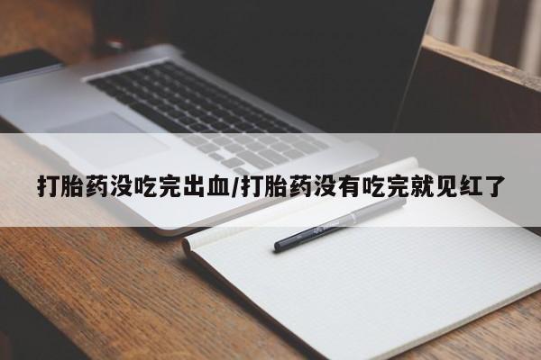 打胎药联系微信打胎药没吃完出血/打胎药没有吃完就见红了