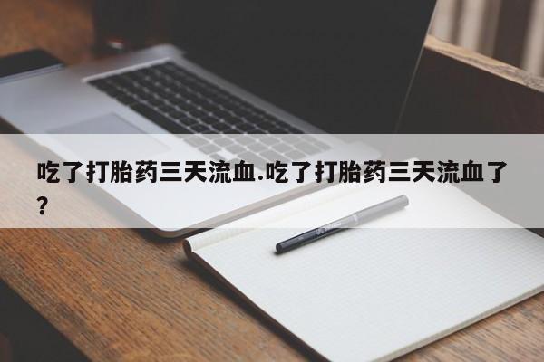 打胎药联系微信吃了打胎药三天流血.吃了打胎药三天流血了？