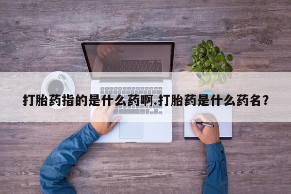 打胎药联系微信打胎药指的是什么药啊.打胎药是什么药名？