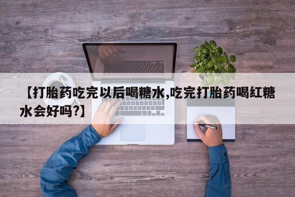 打胎药联系微信【打胎药吃完以后喝糖水,吃完打胎药喝红糖水会好吗?】