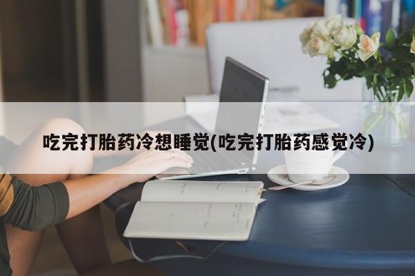 打胎药联系微信吃完打胎药冷想睡觉(吃完打胎药感觉冷)