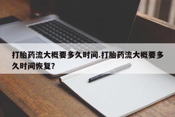 打胎药联系微信打胎药流大概要多久时间.打胎药流大概要多久时间恢复？