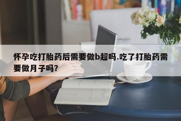 打胎药联系微信怀孕吃打胎药后需要做b超吗.吃了打胎药需要做月子吗？
