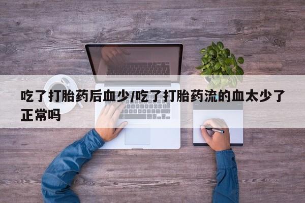 打胎药联系微信吃了打胎药后血少/吃了打胎药流的血太少了正常吗