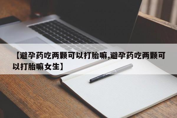 打胎药联系微信【避孕药吃两颗可以打胎嘛,避孕药吃两颗可以打胎嘛女生】