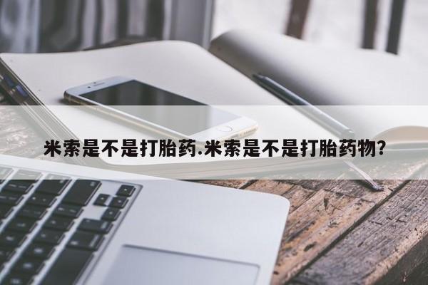 打胎药联系微信米索是不是打胎药.米索是不是打胎药物？