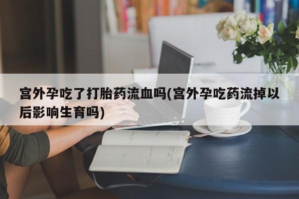 打胎药联系微信宫外孕吃了打胎药流血吗(宫外孕吃药流掉以后影响生育吗)