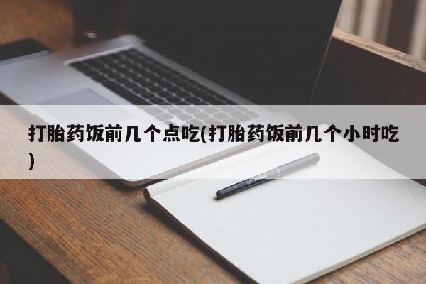 打胎药联系微信打胎药饭前几个点吃(打胎药饭前几个小时吃)