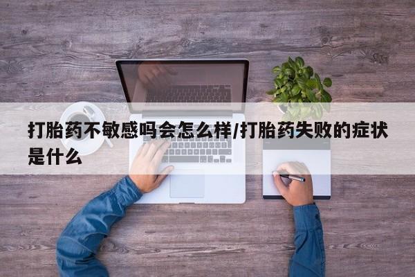 打胎药联系微信打胎药不敏感吗会怎么样/打胎药失败的症状是什么