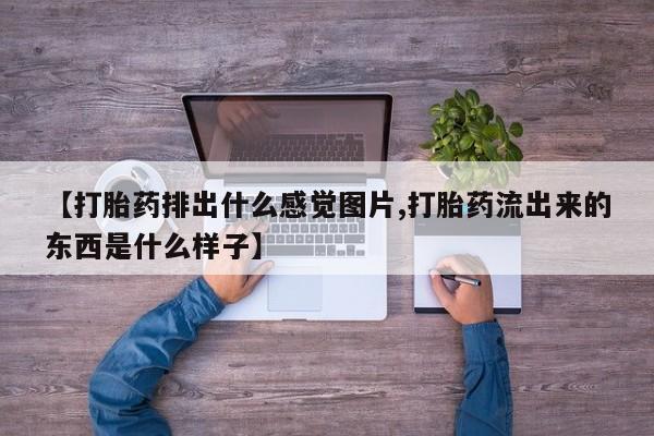 打胎药联系微信【打胎药排出什么感觉图片,打胎药流出来的东西是什么样子】