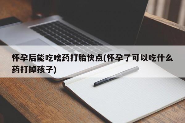 打胎药联系微信怀孕后能吃啥药打胎快点(怀孕了可以吃什么药打掉孩子)