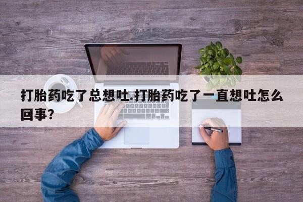打胎药联系微信打胎药吃了总想吐.打胎药吃了一直想吐怎么回事？
