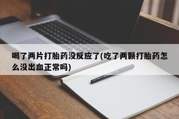 打胎药联系微信喝了两片打胎药没反应了(吃了两颗打胎药怎么没出血正常吗)