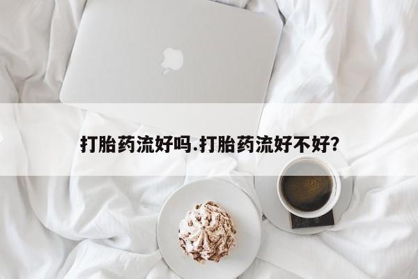 打胎药联系微信打胎药流好吗.打胎药流好不好？