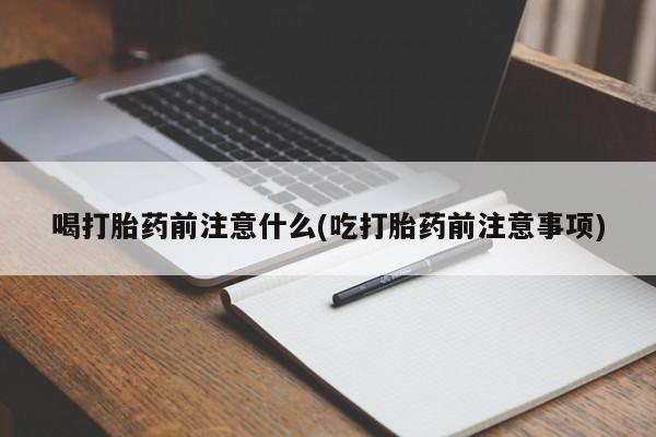 打胎药联系微信喝打胎药前注意什么(吃打胎药前注意事项)