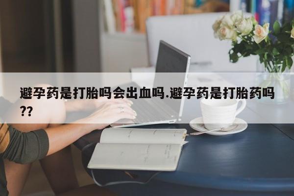 打胎药联系微信避孕药是打胎吗会出血吗.避孕药是打胎药吗?？