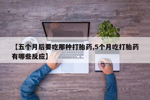 打胎药联系微信【五个月后要吃那种打胎药,5个月吃打胎药有哪些反应】