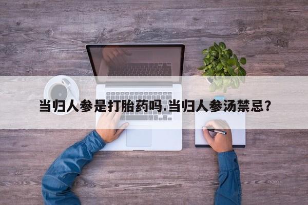 打胎药联系微信当归人参是打胎药吗.当归人参汤禁忌？