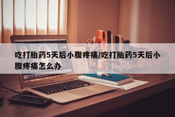 打胎药联系微信吃打胎药5天后小腹疼痛/吃打胎药5天后小腹疼痛怎么办