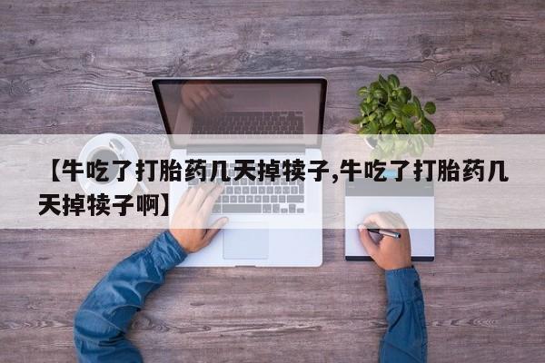打胎药联系微信【牛吃了打胎药几天掉犊子,牛吃了打胎药几天掉犊子啊】