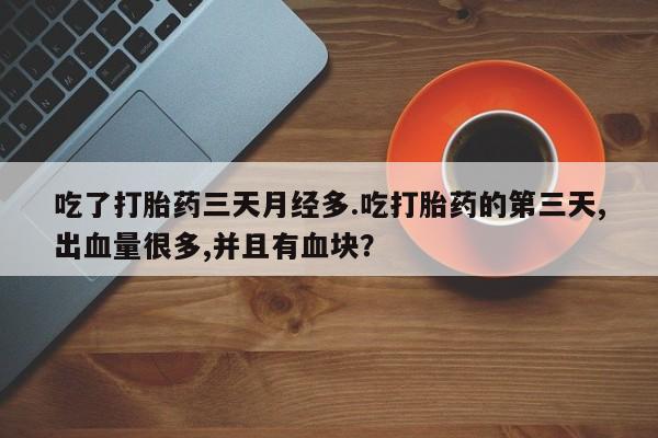 打胎药联系微信吃了打胎药三天月经多.吃打胎药的第三天,出血量很多,并且有血块？