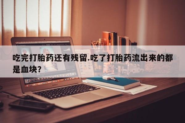 打胎药联系微信吃完打胎药还有残留.吃了打胎药流出来的都是血块？