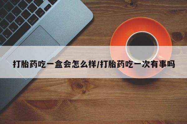 打胎药联系微信打胎药吃一盒会怎么样/打胎药吃一次有事吗