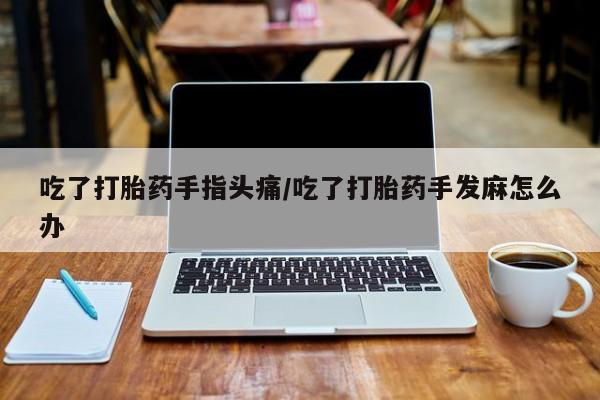 打胎药联系微信吃了打胎药手指头痛/吃了打胎药手发麻怎么办