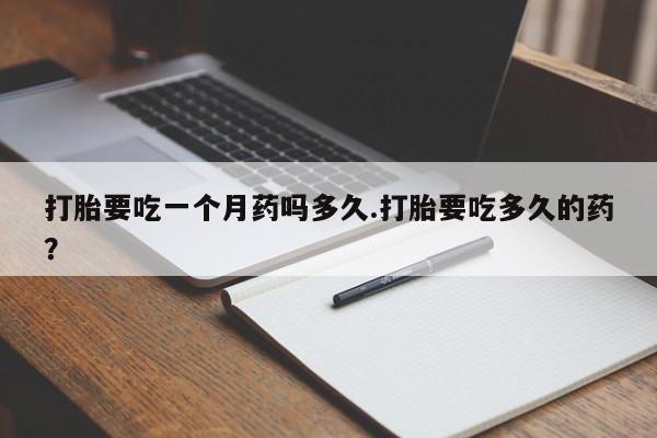 打胎药联系微信打胎要吃一个月药吗多久.打胎要吃多久的药？