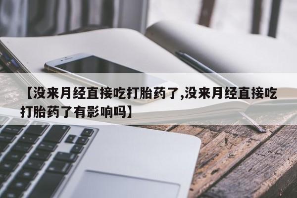 打胎药联系微信【没来月经直接吃打胎药了,没来月经直接吃打胎药了有影响吗】