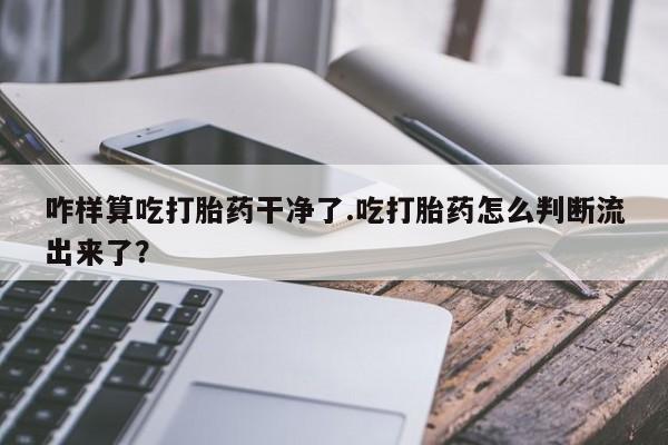 打胎药联系微信咋样算吃打胎药干净了.吃打胎药怎么判断流出来了？
